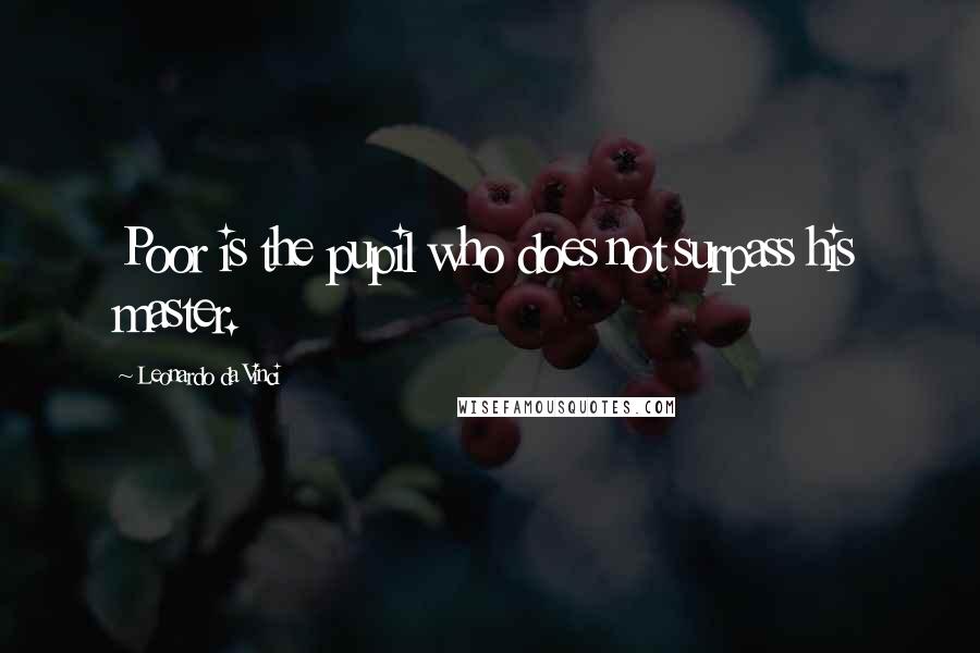 Leonardo Da Vinci Quotes: Poor is the pupil who does not surpass his master.