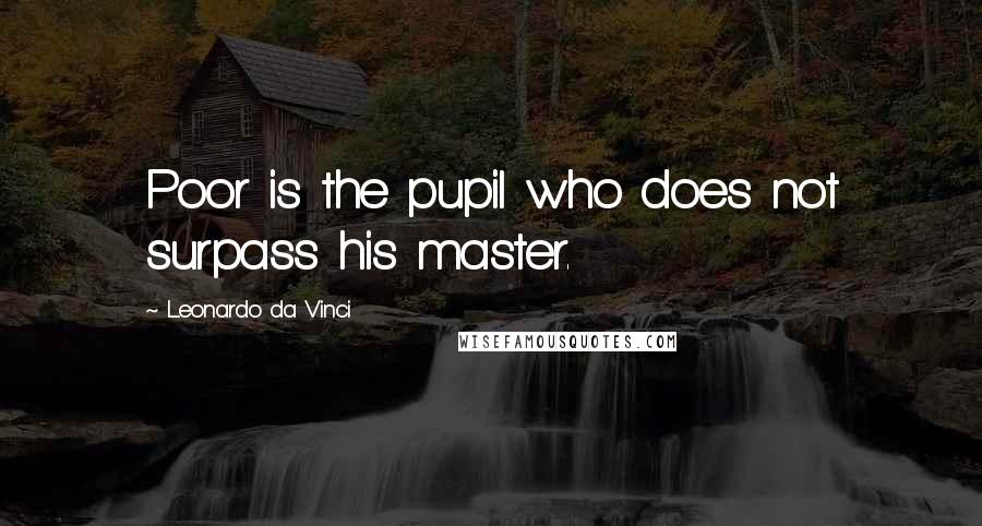 Leonardo Da Vinci Quotes: Poor is the pupil who does not surpass his master.