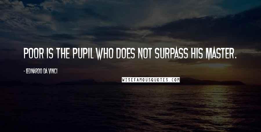 Leonardo Da Vinci Quotes: Poor is the pupil who does not surpass his master.