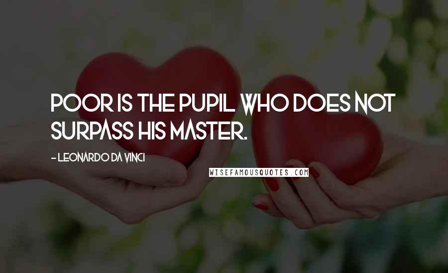 Leonardo Da Vinci Quotes: Poor is the pupil who does not surpass his master.