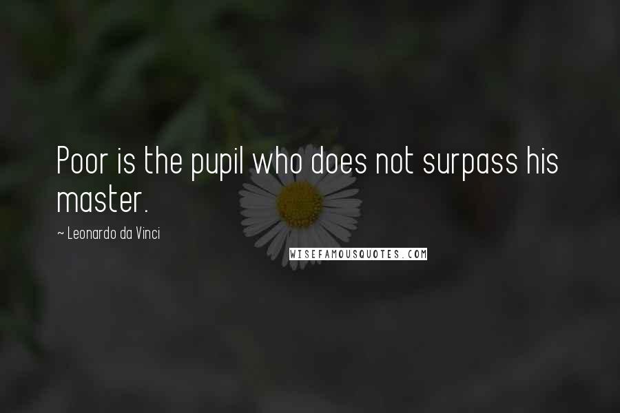 Leonardo Da Vinci Quotes: Poor is the pupil who does not surpass his master.