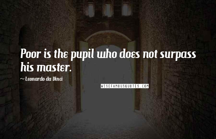 Leonardo Da Vinci Quotes: Poor is the pupil who does not surpass his master.