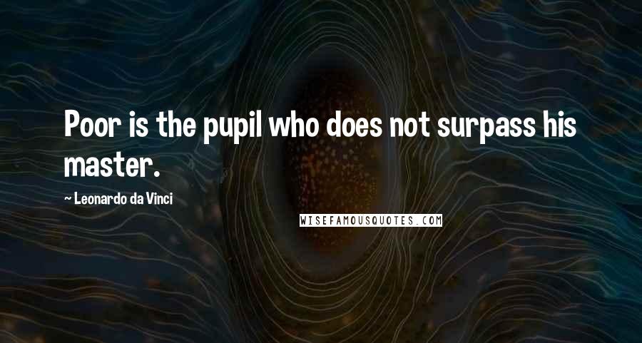 Leonardo Da Vinci Quotes: Poor is the pupil who does not surpass his master.