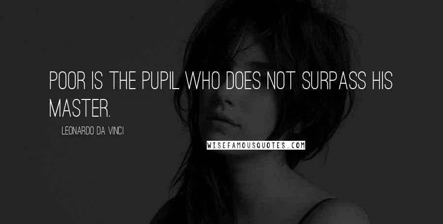 Leonardo Da Vinci Quotes: Poor is the pupil who does not surpass his master.