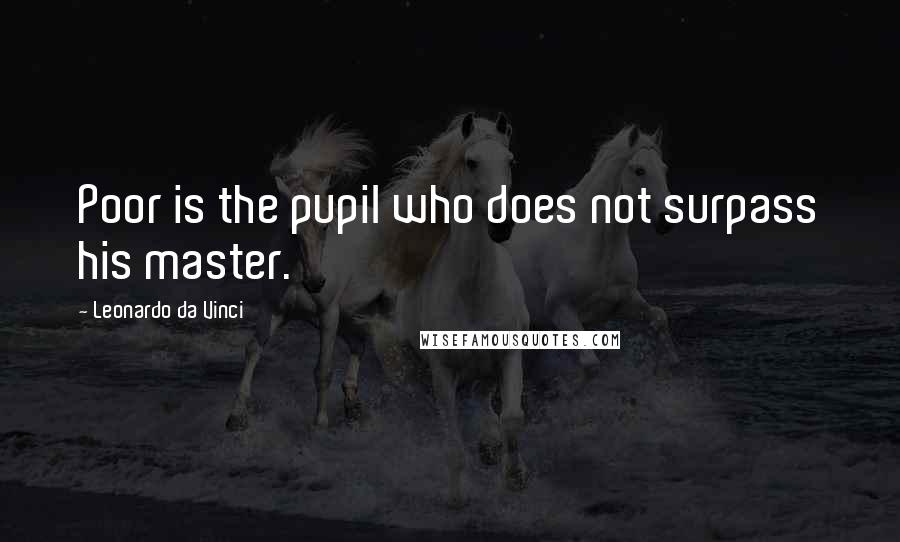 Leonardo Da Vinci Quotes: Poor is the pupil who does not surpass his master.