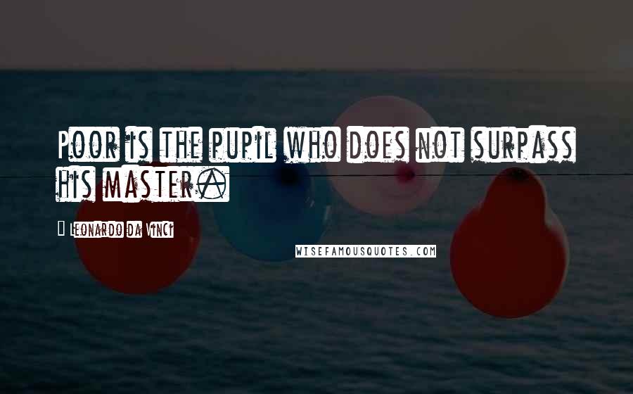 Leonardo Da Vinci Quotes: Poor is the pupil who does not surpass his master.