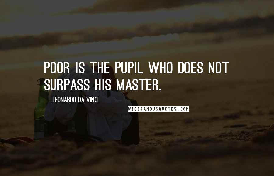 Leonardo Da Vinci Quotes: Poor is the pupil who does not surpass his master.