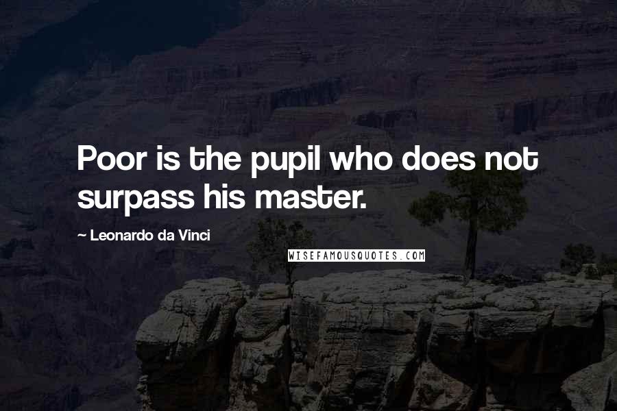 Leonardo Da Vinci Quotes: Poor is the pupil who does not surpass his master.