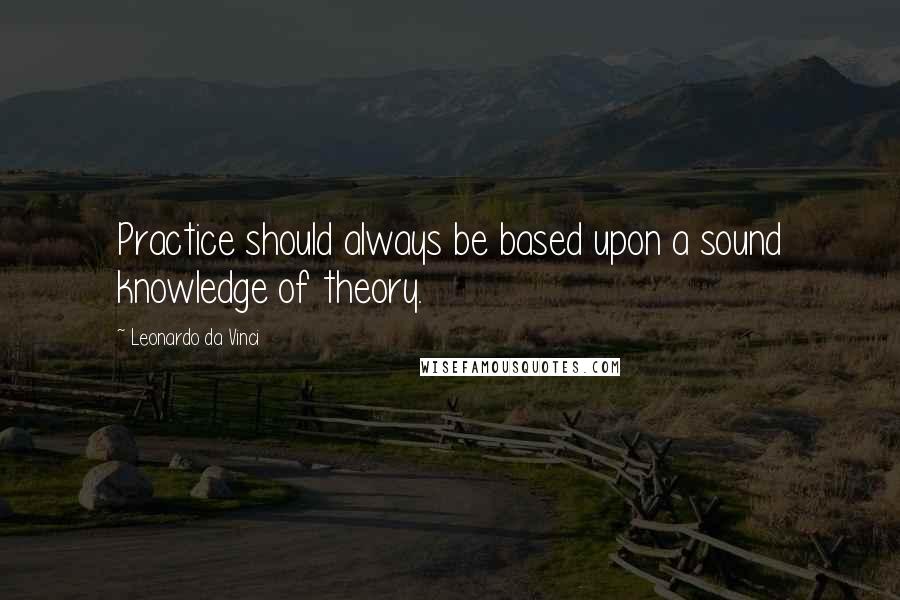 Leonardo Da Vinci Quotes: Practice should always be based upon a sound knowledge of theory.