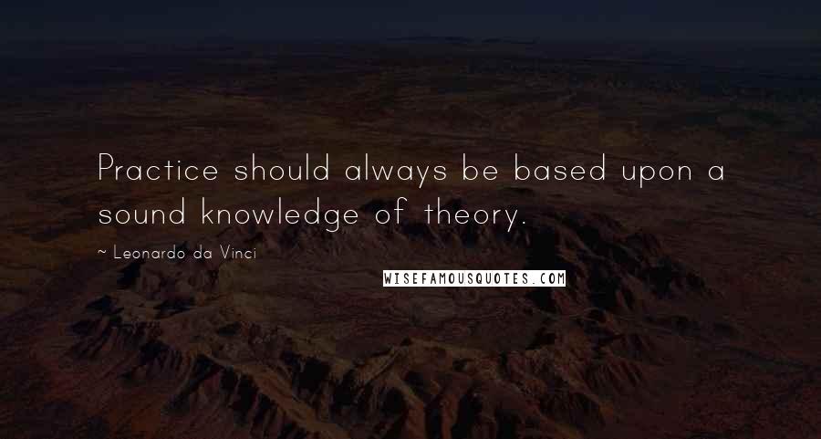 Leonardo Da Vinci Quotes: Practice should always be based upon a sound knowledge of theory.