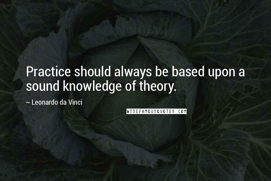 Leonardo Da Vinci Quotes: Practice should always be based upon a sound knowledge of theory.