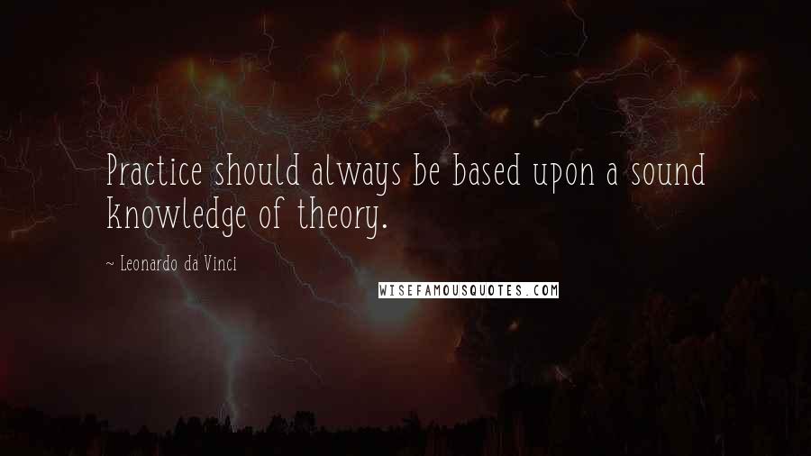 Leonardo Da Vinci Quotes: Practice should always be based upon a sound knowledge of theory.