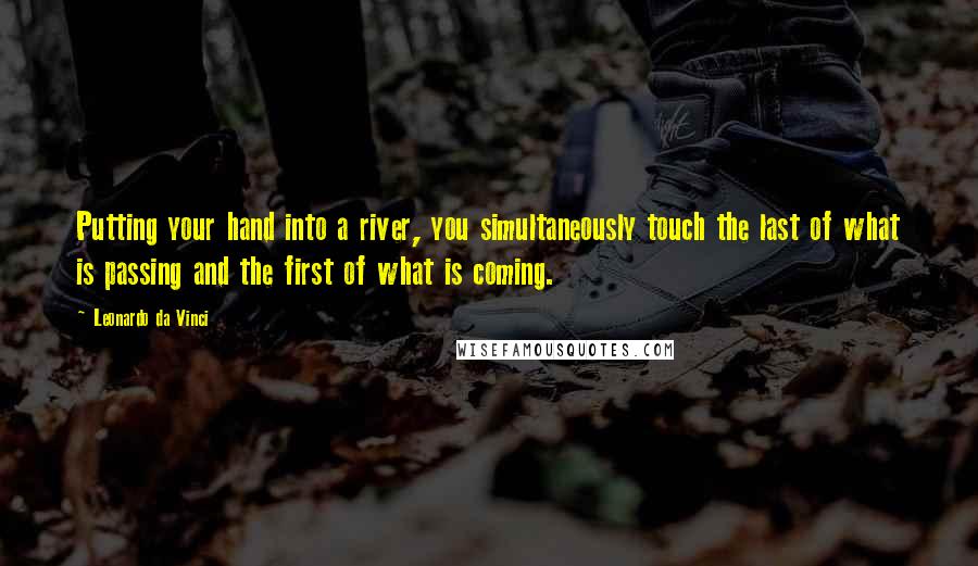 Leonardo Da Vinci Quotes: Putting your hand into a river, you simultaneously touch the last of what is passing and the first of what is coming.