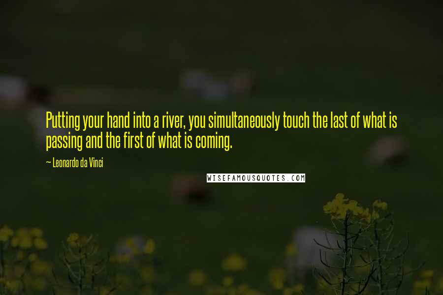 Leonardo Da Vinci Quotes: Putting your hand into a river, you simultaneously touch the last of what is passing and the first of what is coming.