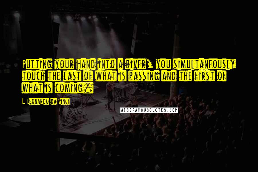 Leonardo Da Vinci Quotes: Putting your hand into a river, you simultaneously touch the last of what is passing and the first of what is coming.