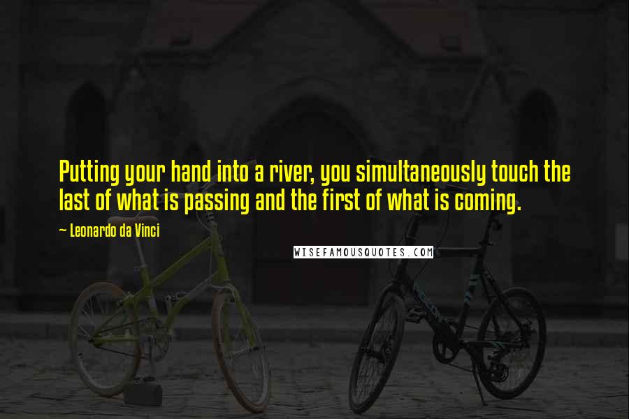 Leonardo Da Vinci Quotes: Putting your hand into a river, you simultaneously touch the last of what is passing and the first of what is coming.