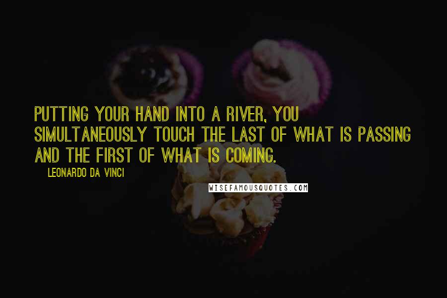 Leonardo Da Vinci Quotes: Putting your hand into a river, you simultaneously touch the last of what is passing and the first of what is coming.