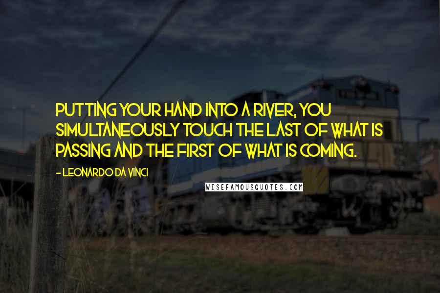 Leonardo Da Vinci Quotes: Putting your hand into a river, you simultaneously touch the last of what is passing and the first of what is coming.