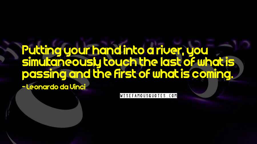 Leonardo Da Vinci Quotes: Putting your hand into a river, you simultaneously touch the last of what is passing and the first of what is coming.