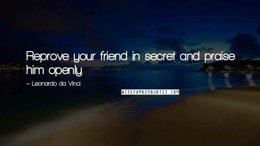 Leonardo Da Vinci Quotes: Reprove your friend in secret and praise him openly.