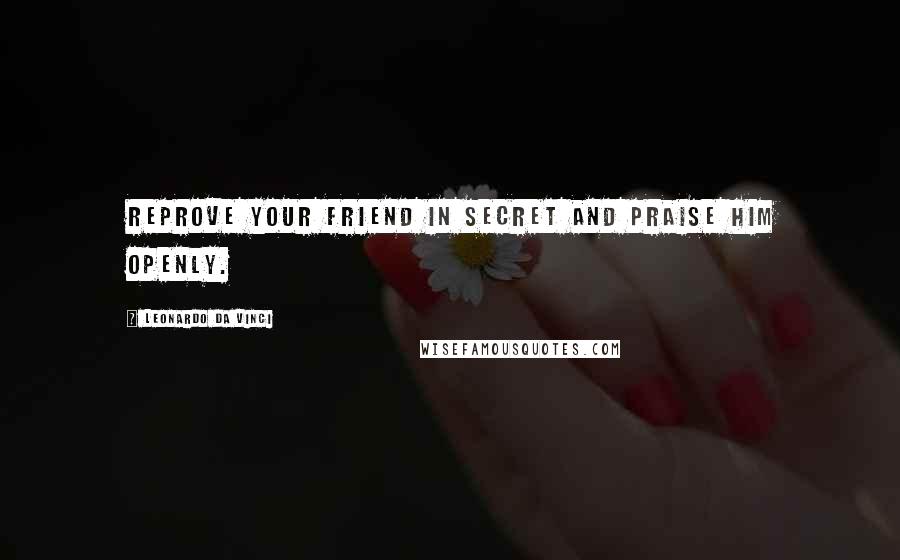 Leonardo Da Vinci Quotes: Reprove your friend in secret and praise him openly.