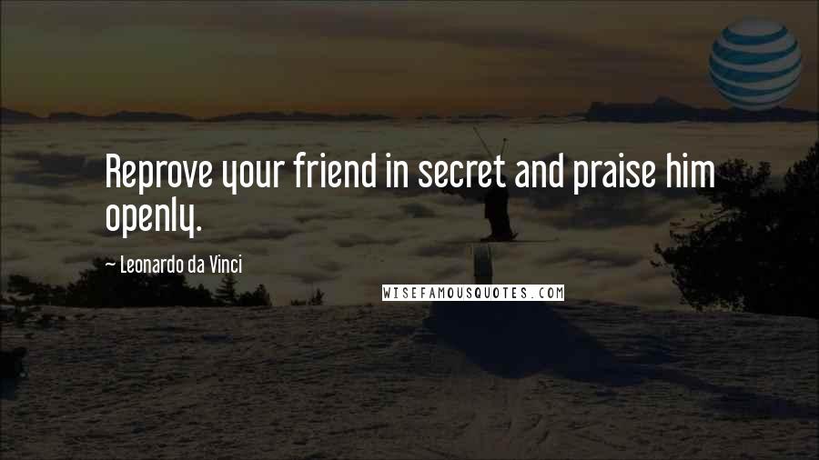 Leonardo Da Vinci Quotes: Reprove your friend in secret and praise him openly.