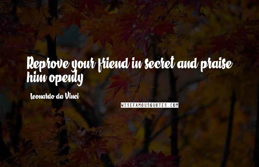 Leonardo Da Vinci Quotes: Reprove your friend in secret and praise him openly.