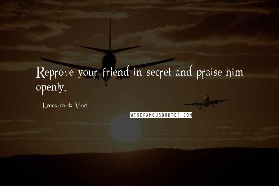 Leonardo Da Vinci Quotes: Reprove your friend in secret and praise him openly.