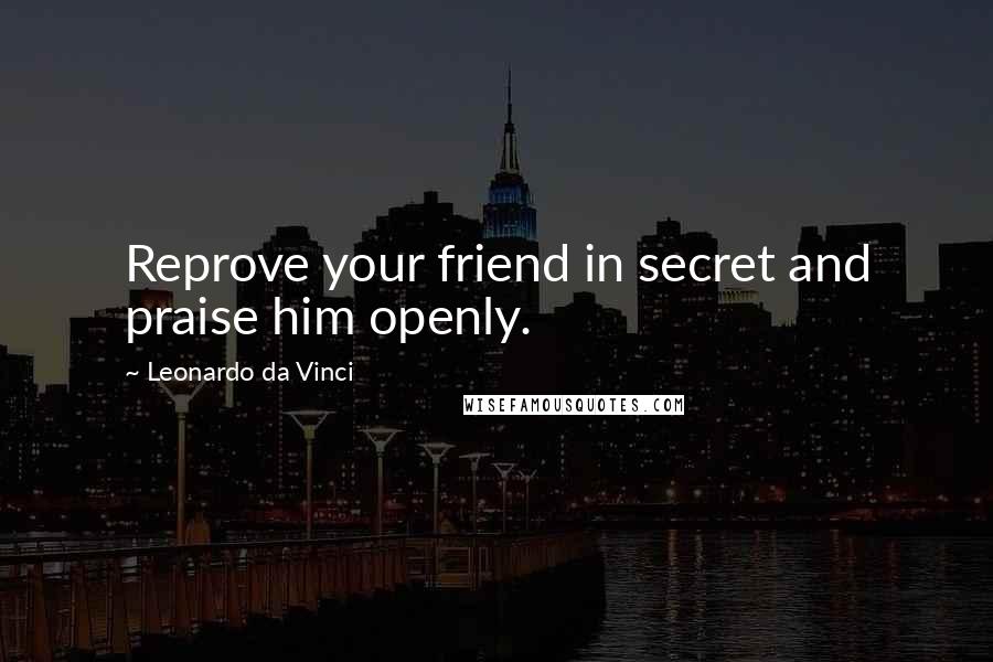 Leonardo Da Vinci Quotes: Reprove your friend in secret and praise him openly.