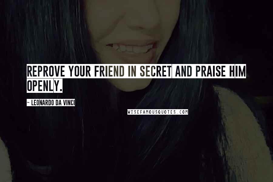 Leonardo Da Vinci Quotes: Reprove your friend in secret and praise him openly.