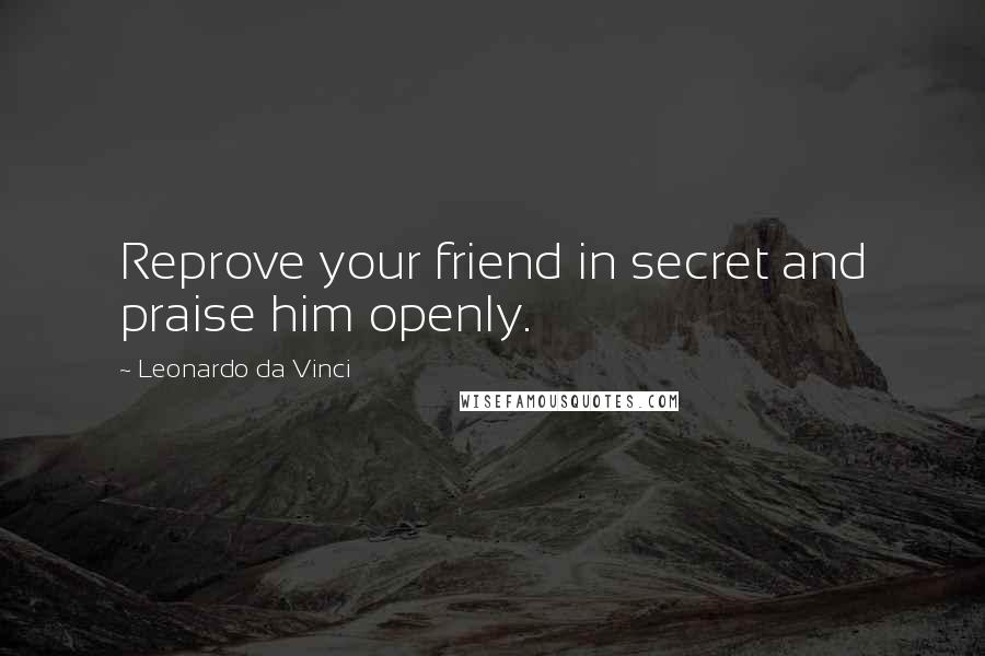 Leonardo Da Vinci Quotes: Reprove your friend in secret and praise him openly.