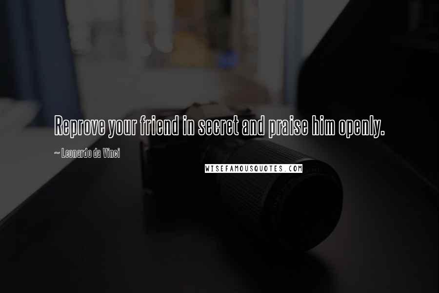 Leonardo Da Vinci Quotes: Reprove your friend in secret and praise him openly.