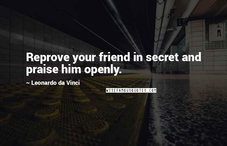 Leonardo Da Vinci Quotes: Reprove your friend in secret and praise him openly.