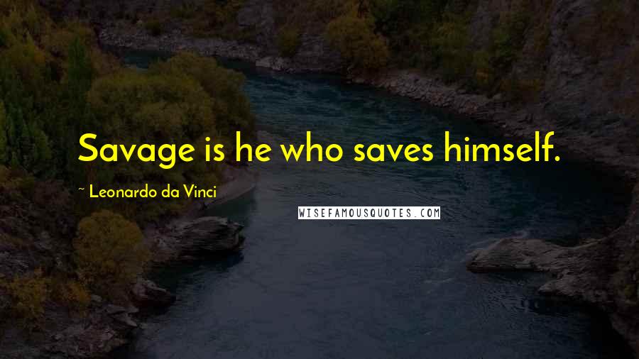 Leonardo Da Vinci Quotes: Savage is he who saves himself.