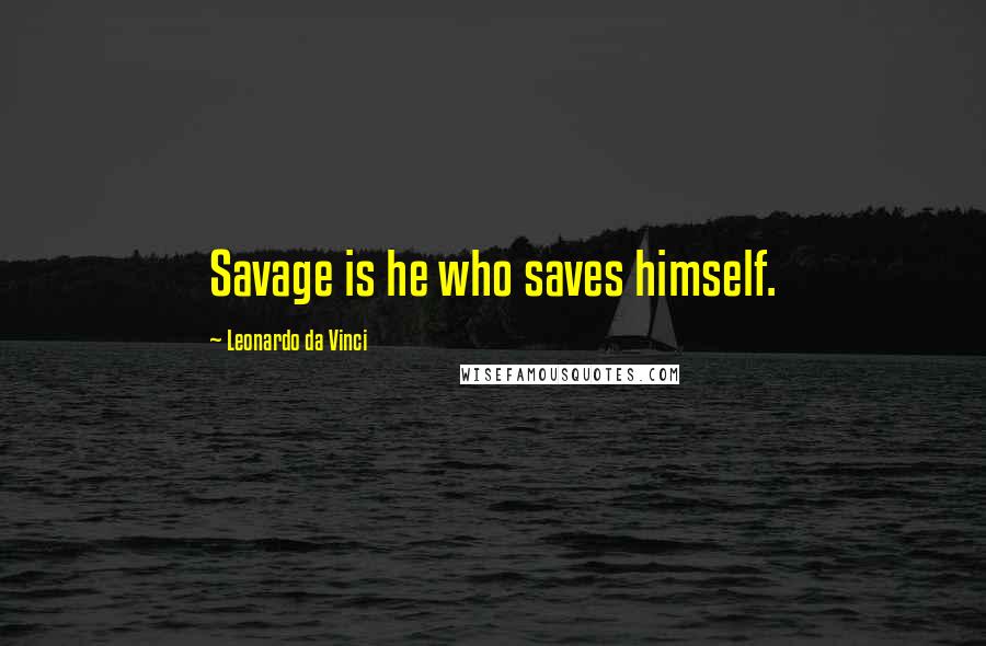 Leonardo Da Vinci Quotes: Savage is he who saves himself.