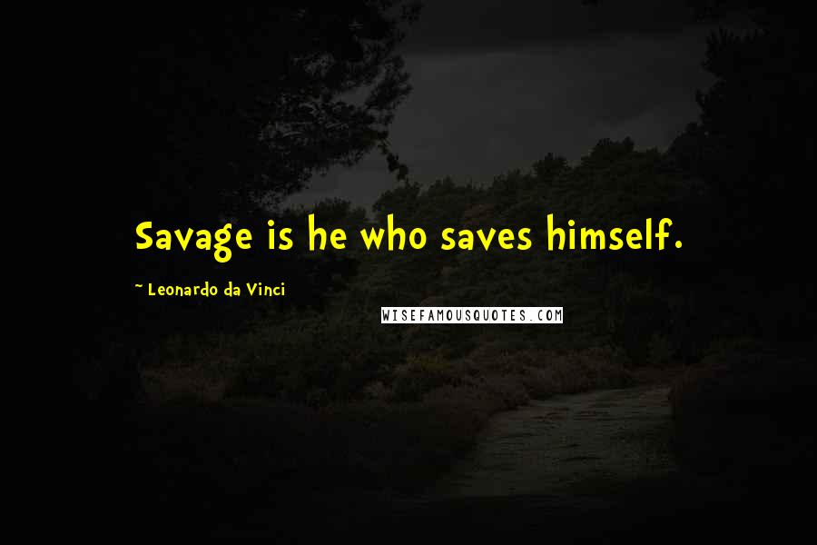 Leonardo Da Vinci Quotes: Savage is he who saves himself.