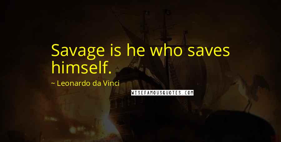 Leonardo Da Vinci Quotes: Savage is he who saves himself.