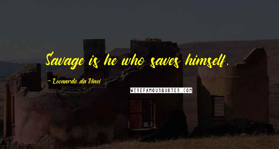 Leonardo Da Vinci Quotes: Savage is he who saves himself.
