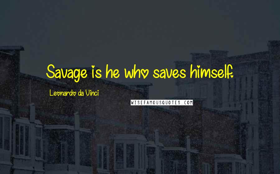 Leonardo Da Vinci Quotes: Savage is he who saves himself.
