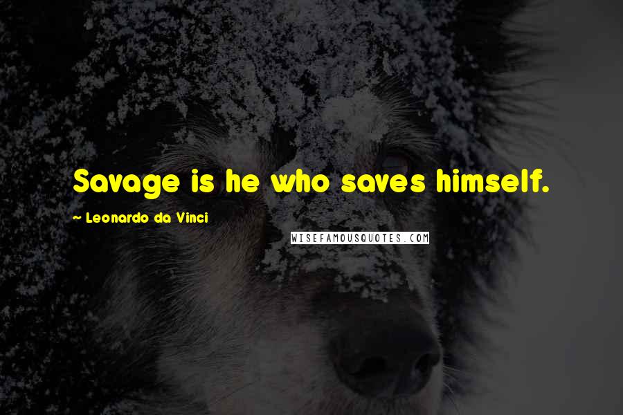 Leonardo Da Vinci Quotes: Savage is he who saves himself.