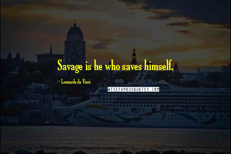 Leonardo Da Vinci Quotes: Savage is he who saves himself.