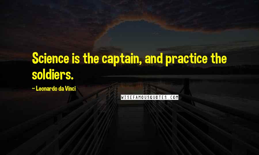 Leonardo Da Vinci Quotes: Science is the captain, and practice the soldiers.
