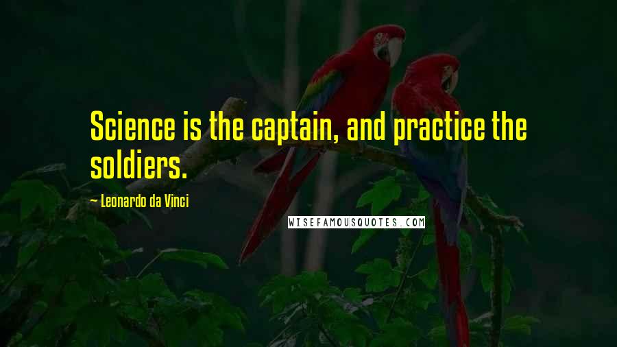 Leonardo Da Vinci Quotes: Science is the captain, and practice the soldiers.