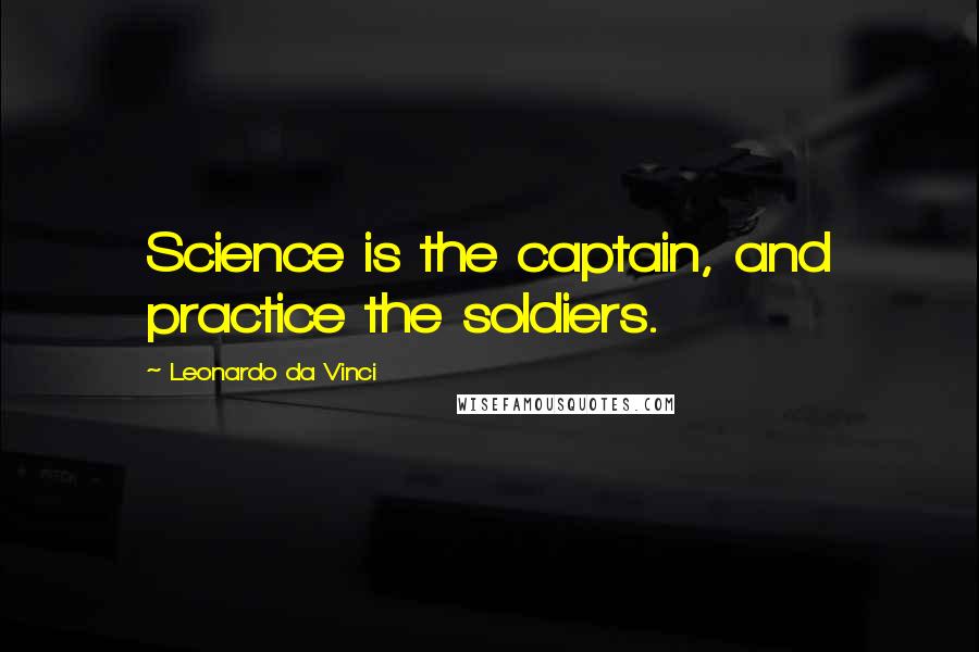Leonardo Da Vinci Quotes: Science is the captain, and practice the soldiers.