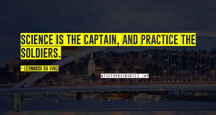 Leonardo Da Vinci Quotes: Science is the captain, and practice the soldiers.