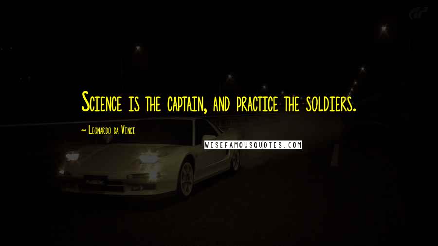 Leonardo Da Vinci Quotes: Science is the captain, and practice the soldiers.