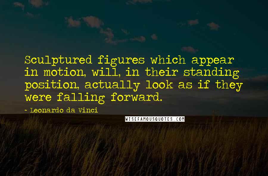 Leonardo Da Vinci Quotes: Sculptured figures which appear in motion, will, in their standing position, actually look as if they were falling forward.