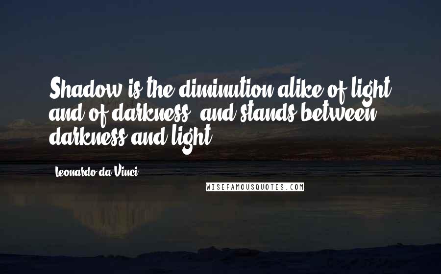 Leonardo Da Vinci Quotes: Shadow is the diminution alike of light and of darkness, and stands between darkness and light.