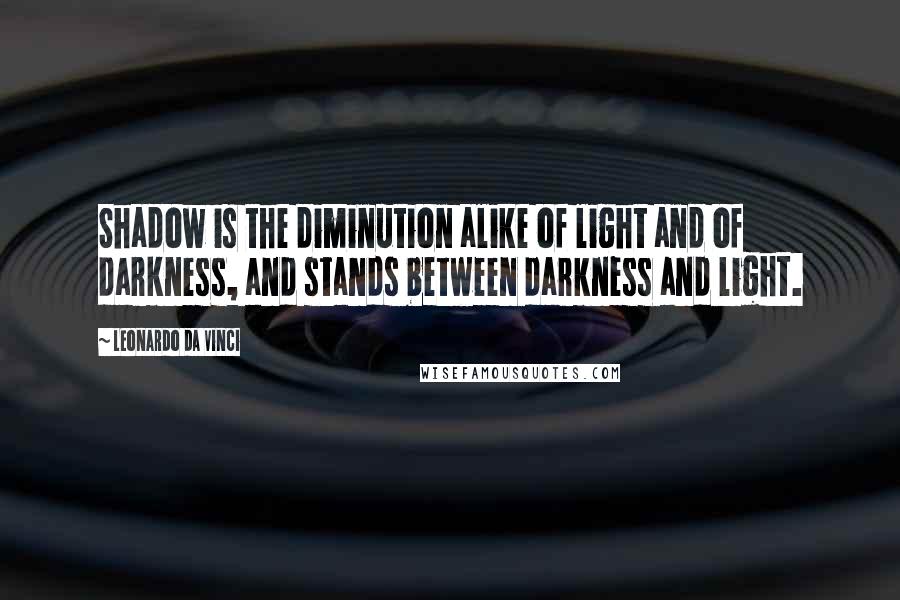 Leonardo Da Vinci Quotes: Shadow is the diminution alike of light and of darkness, and stands between darkness and light.