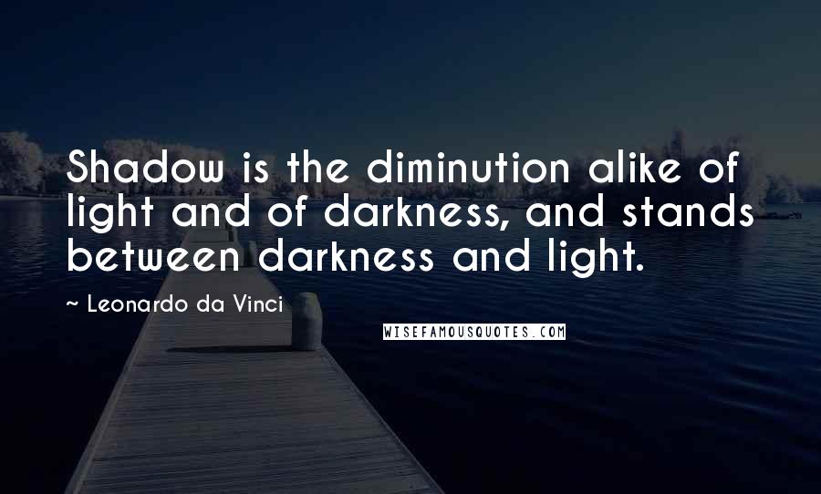 Leonardo Da Vinci Quotes: Shadow is the diminution alike of light and of darkness, and stands between darkness and light.